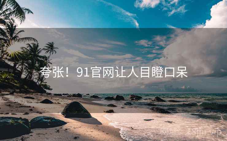 夸张！91官网让人目瞪口呆