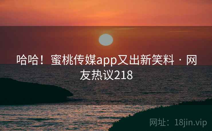 哈哈!蜜桃传媒app又出新笑料 · 网友热议218
