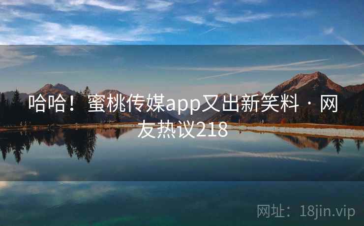 哈哈！蜜桃传媒app又出新笑料 · 网友热议218