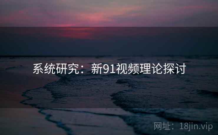 系统研究：新91视频理论探讨