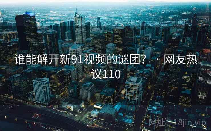 谁能解开新91视频的谜团？ · 网友热议110