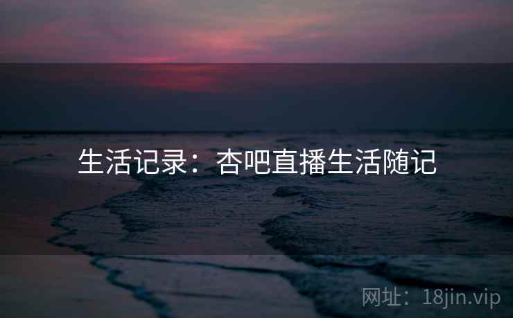 生活记录：杏吧直播生活随记