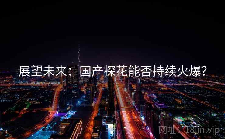 展望未来:国产探花能否持续火爆?